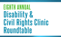 Eighth Annual Disability and Civil Rights Clinic Roundtable title as text